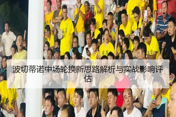 波切蒂诺中场轮换新思路解析与实战影响评估
