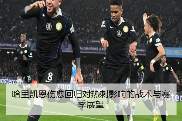 哈里凯恩伤愈回归对热刺影响的战术与赛季展望
