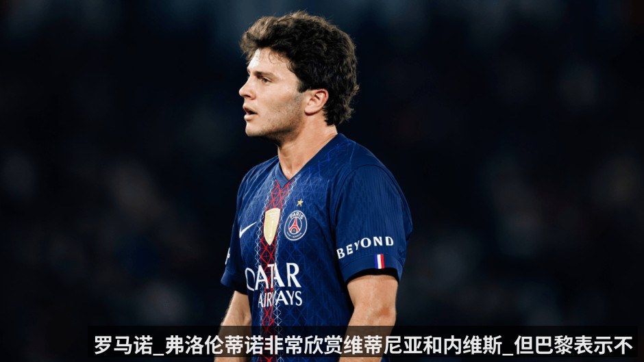 罗马诺_弗洛伦蒂诺非常欣赏维蒂尼亚和内维斯_但巴黎表示不出售球员